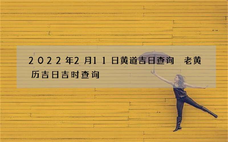 2022年2月11日黄道吉日查询 老黄历吉日吉时查询